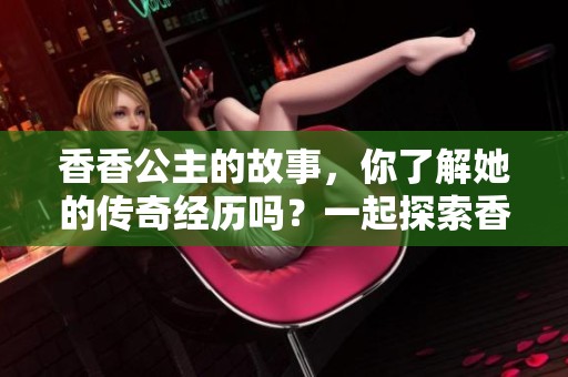 香香公主的故事，你了解她的传奇经历吗？一起探索香香公主的世界吧！