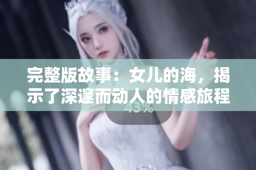 完整版故事：女儿的海，揭示了深邃而动人的情感旅程