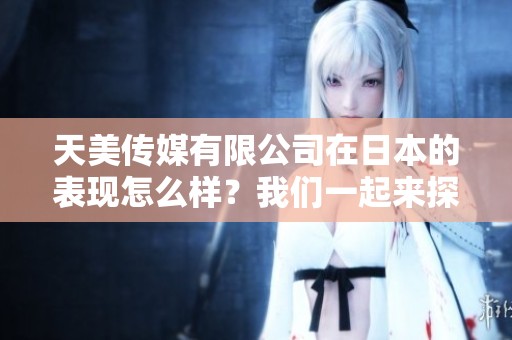 天美传媒有限公司在日本的表现怎么样？我们一起来探讨一下。