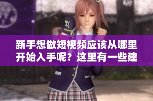 新手想做短视频应该从哪里开始入手呢？这里有一些建议和方法分享给你！