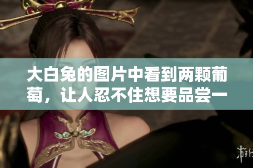 大白兔的图片中看到两颗葡萄，让人忍不住想要品尝一下了