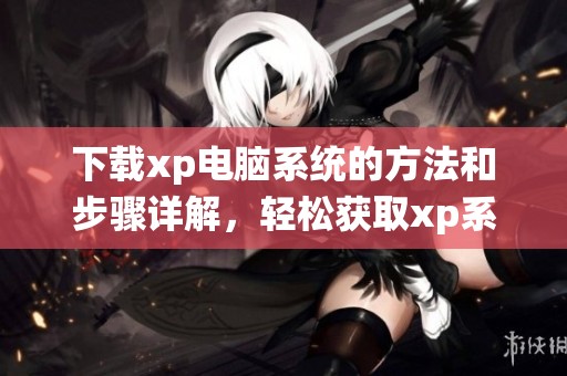 下载xp电脑系统的方法和步骤详解，轻松获取xp系统的完整下载资源