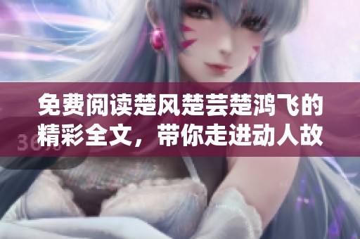免费阅读楚风楚芸楚鸿飞的精彩全文，带你走进动人故事的世界