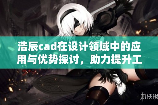 浩辰cad在设计领域中的应用与优势探讨，助力提升工作效率与精度。