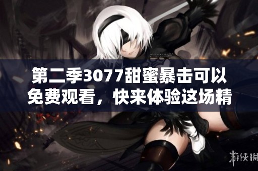 第二季3077甜蜜暴击可以免费观看，快来体验这场精彩的爱情故事吧！