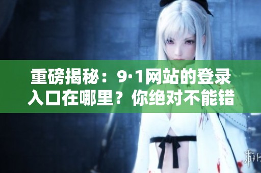 重磅揭秘：9·1网站的登录入口在哪里？你绝对不能错过的秘密！