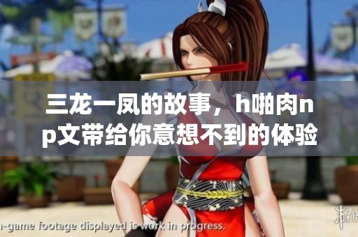 三龙一凤的故事，h啪肉np文带给你意想不到的体验