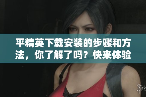 平精英下载安装的步骤和方法，你了解了吗？快来体验精彩游戏吧！