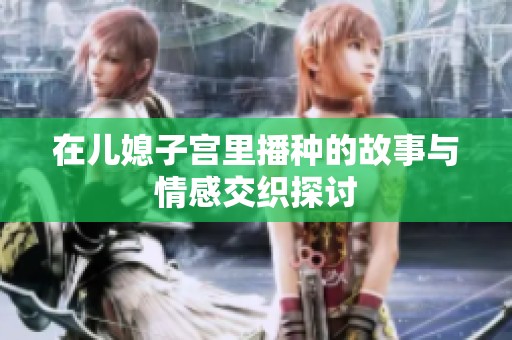 在儿媳子宫里播种的故事与情感交织探讨