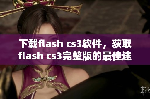 下载flash cs3软件，获取flash cs3完整版的最佳途径和方法
