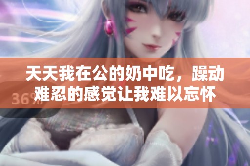 天天我在公的奶中吃，躁动难忍的感觉让我难以忘怀