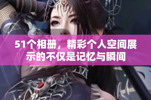 51个相册，精彩个人空间展示的不仅是记忆与瞬间
