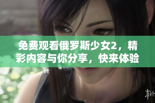 免费观看俄罗斯少女2，精彩内容与你分享，快来体验吧！