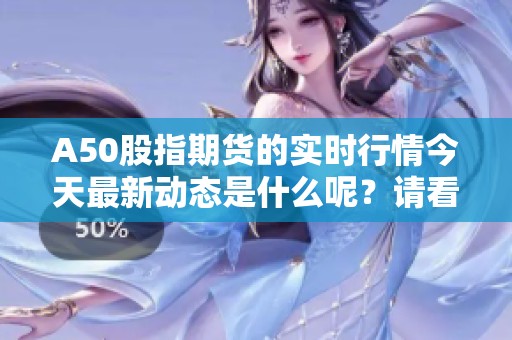 A50股指期货的实时行情今天最新动态是什么呢？请看具体分析。
