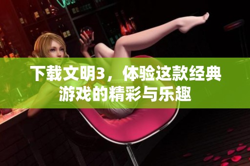 下载文明3，体验这款经典游戏的精彩与乐趣
