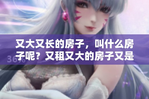 又大又长的房子，叫什么房子呢？又租又大的房子又是什么样的呢？