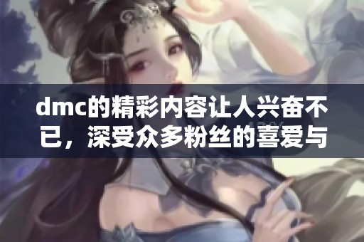 dmc的精彩内容让人兴奋不已，深受众多粉丝的喜爱与追捧