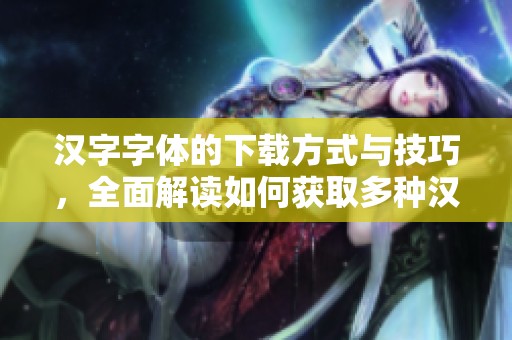汉字字体的下载方式与技巧，全面解读如何获取多种汉字字体资源