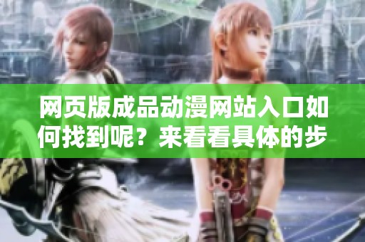 网页版成品动漫网站入口如何找到呢？来看看具体的步骤与方法吧