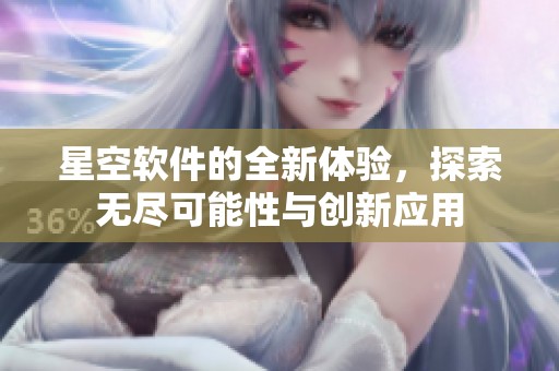 星空软件的全新体验，探索无尽可能性与创新应用