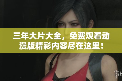 三年大片大全，免费观看动漫版精彩内容尽在这里！