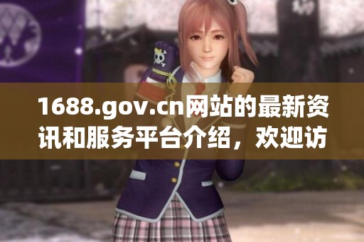 1688.gov.cn网站的最新资讯和服务平台介绍，欢迎访问并获取更多信息