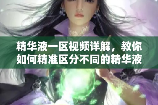 精华液一区视频详解，教你如何精准区分不同的精华液类型与效果