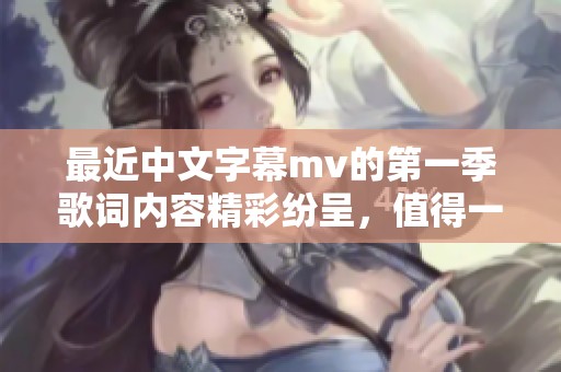 最近中文字幕mv的第一季歌词内容精彩纷呈，值得一听再听