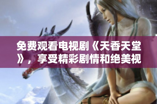 免费观看电视剧《天香天堂》，享受精彩剧情和绝美视觉盛宴