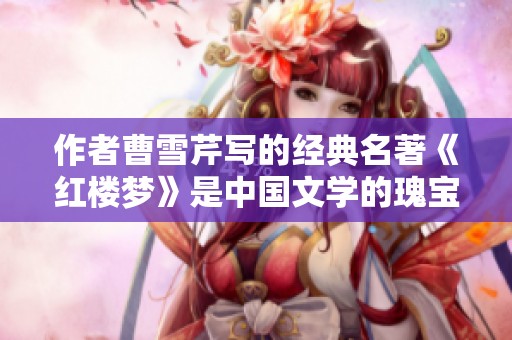 作者曹雪芹写的经典名著《红楼梦》是中国文学的瑰宝