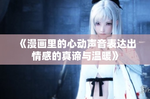 《漫画里的心动声音表达出情感的真谛与温暖》