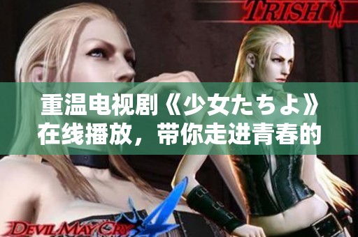 重温电视剧《少女たちよ》在线播放，带你走进青春的故事世界