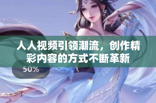 人人视频引领潮流，创作精彩内容的方式不断革新