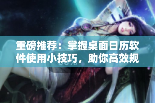 重磅推荐：掌握桌面日历软件使用小技巧，助你高效规划每一天