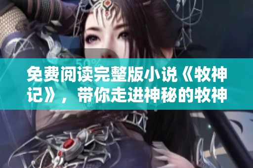 免费阅读完整版小说《牧神记》，带你走进神秘的牧神世界
