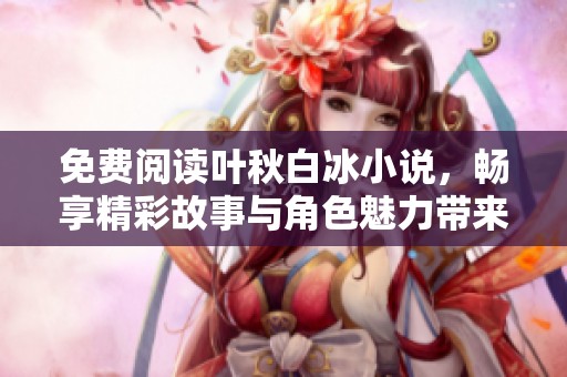 免费阅读叶秋白冰小说，畅享精彩故事与角色魅力带来的乐趣