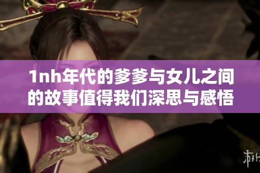 1nh年代的爹爹与女儿之间的故事值得我们深思与感悟