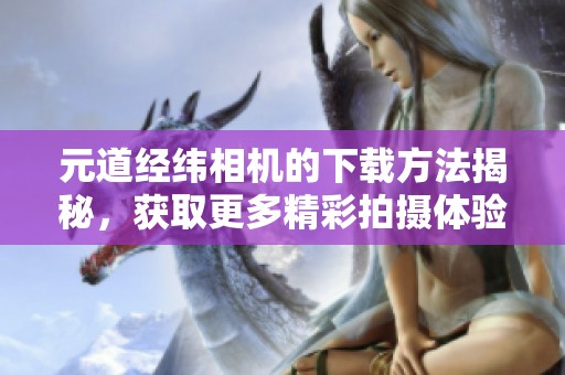 元道经纬相机的下载方法揭秘，获取更多精彩拍摄体验。