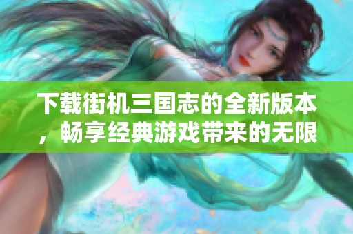 下载街机三国志的全新版本，畅享经典游戏带来的无限乐趣