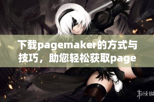 下载pagemaker的方式与技巧，助您轻松获取pagemaker软件