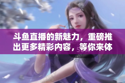 斗鱼直播的新魅力，重磅推出更多精彩内容，等你来体验！