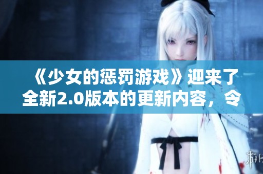 《少女的惩罚游戏》迎来了全新2.0版本的更新内容，令人期待的体验升级！