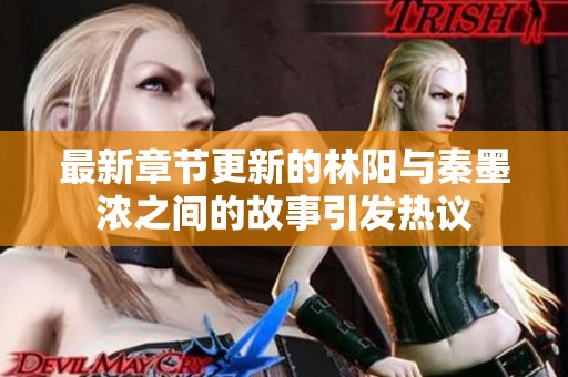 最新章节更新的林阳与秦墨浓之间的故事引发热议