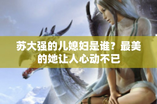 苏大强的儿媳妇是谁？最美的她让人心动不已