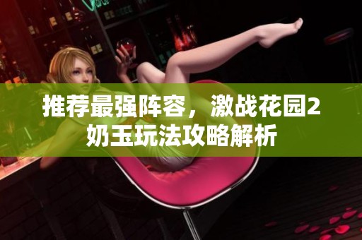 推荐最强阵容，激战花园2奶玉玩法攻略解析