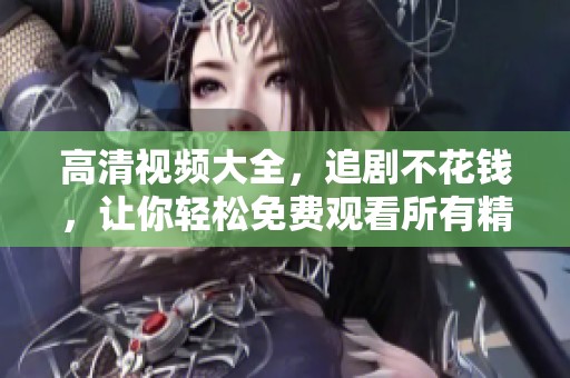 高清视频大全，追剧不花钱，让你轻松免费观看所有精彩内容
