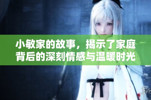 小敏家的故事，揭示了家庭背后的深刻情感与温暖时光