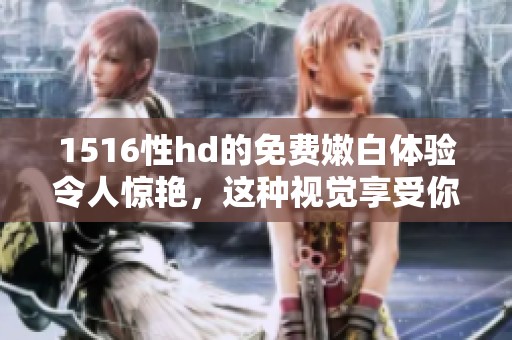 1516性hd的免费嫩白体验令人惊艳，这种视觉享受你绝对不能错过