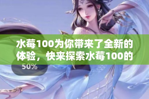 水莓100为你带来了全新的体验，快来探索水莓100的无限魅力吧