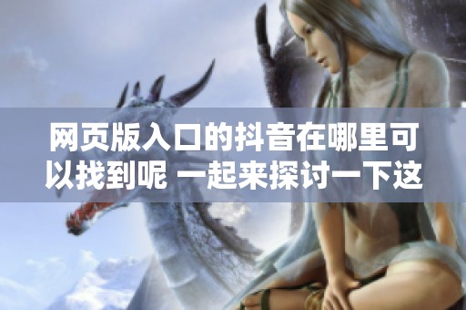 网页版入口的抖音在哪里可以找到呢 一起来探讨一下这个问题吧